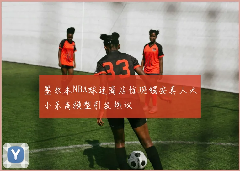 墨尔本NBA球迷商店惊现锡安真人大小乐高模型引发热议