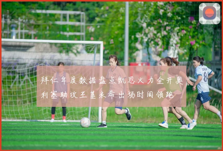 拜仁年度数据盘点凯恩火力全开奥利塞助攻王基米希出场时间领跑