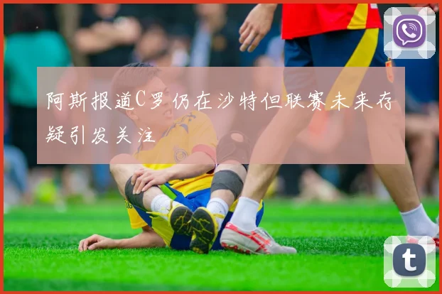 阿斯报道C罗仍在沙特但联赛未来存疑引发关注