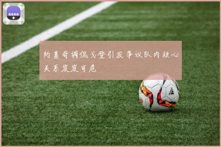 约基奇调侃戈登引发争议队内核心关系岌岌可危