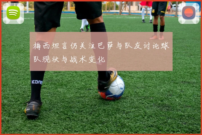 梅西坦言仍关注巴萨与队友讨论球队现状与战术变化