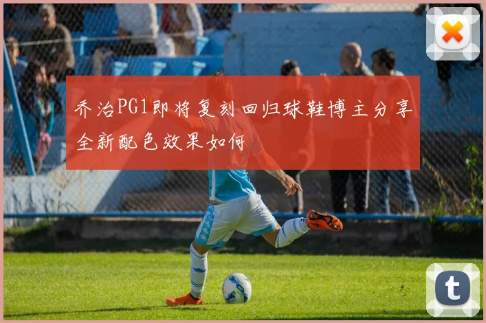 乔治PG1即将复刻回归球鞋博主分享全新配色效果如何