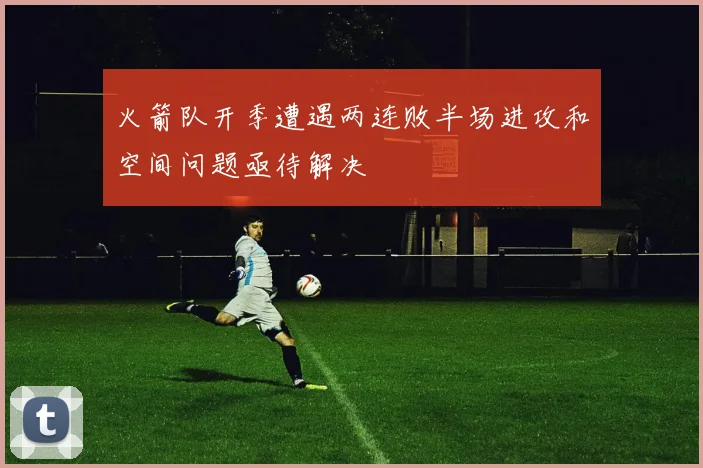 火箭队开季遭遇两连败半场进攻和空间问题亟待解决