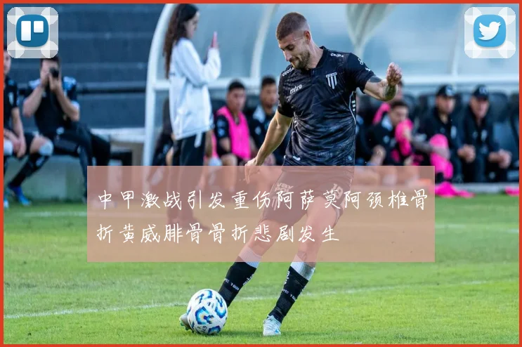 中甲激战引发重伤阿萨莫阿颈椎骨折黄威腓骨骨折悲剧发生