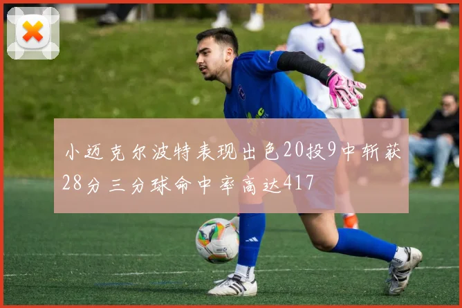 小迈克尔波特表现出色20投9中斩获28分三分球命中率高达417