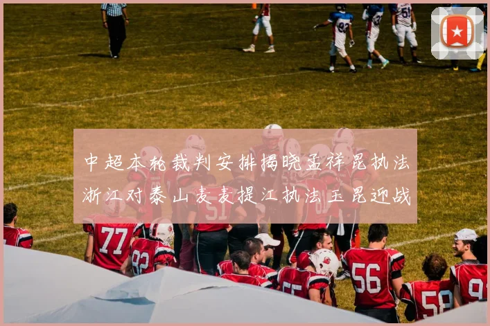 中超本轮裁判安排揭晓孟祥昆执法浙江对泰山麦麦提江执法玉昆迎战津门虎