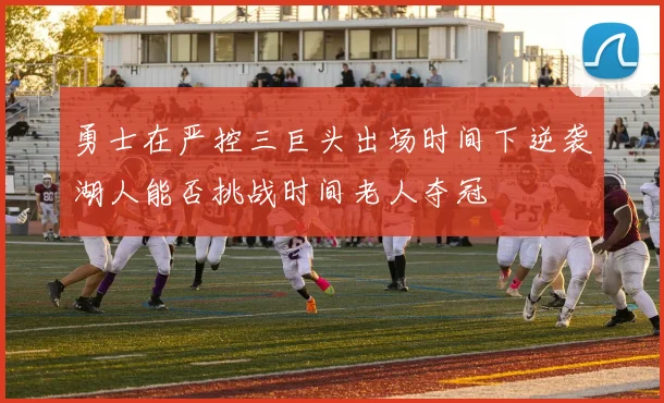 勇士在严控三巨头出场时间下逆袭湖人能否挑战时间老人夺冠