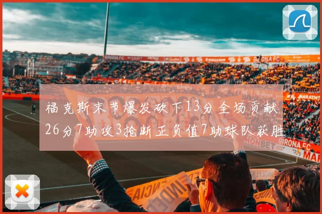 福克斯末节爆发砍下13分全场贡献26分7助攻3抢断正负值7助球队获胜