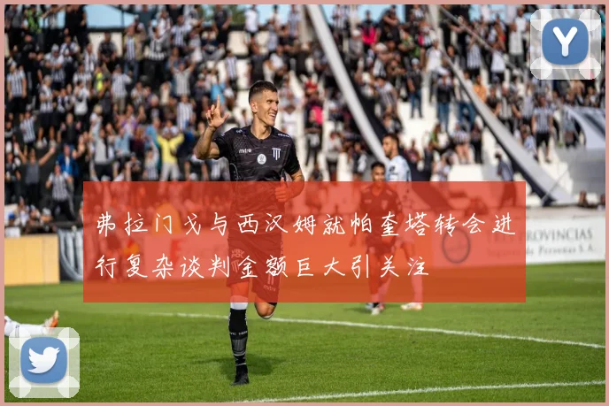 弗拉门戈与西汉姆就帕奎塔转会进行复杂谈判金额巨大引关注