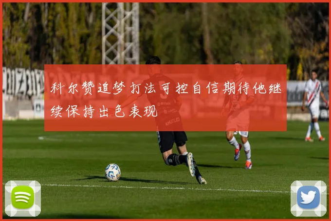 科尔赞追梦打法可控自信期待他继续保持出色表现