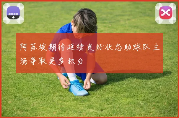 阿苏埃期待延续良好状态助球队主场争取更多积分