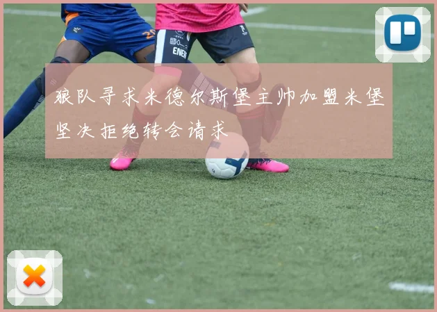 狼队寻求米德尔斯堡主帅加盟米堡坚决拒绝转会请求