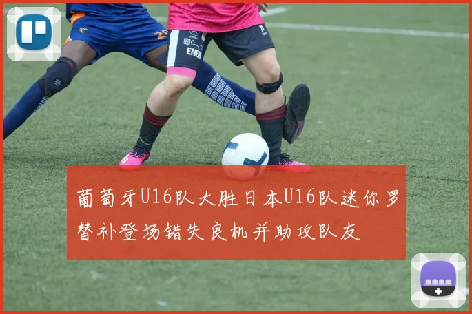 葡萄牙U16队大胜日本U16队迷你罗替补登场错失良机并助攻队友