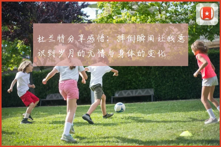 杜兰特分享感悟：摔倒瞬间让我意识到岁月的无情与身体的变化
