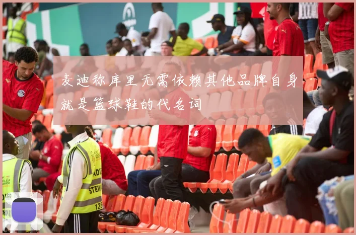 麦迪称库里无需依赖其他品牌自身就是篮球鞋的代名词