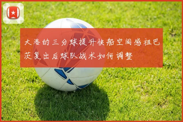 大洛的三分球提升快船空间感祖巴茨复出后球队战术如何调整