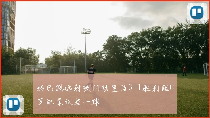 姆巴佩远射破门助皇马3-1胜利距C罗纪录仅差一球