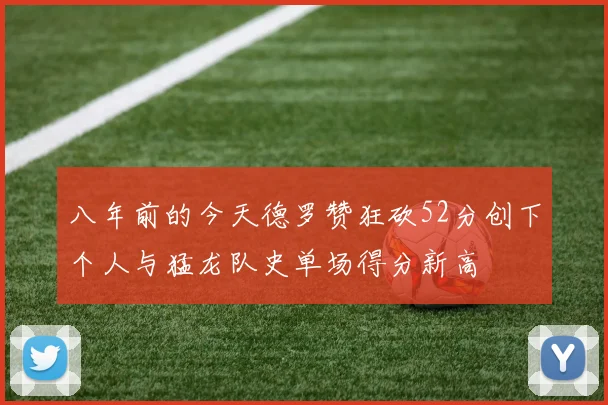 八年前的今天德罗赞狂砍52分创下个人与猛龙队史单场得分新高