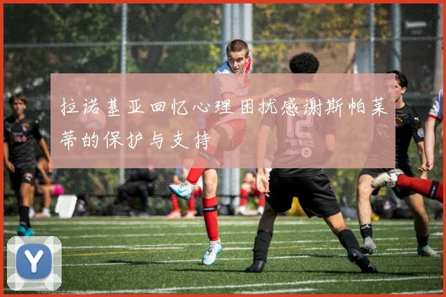 拉诺基亚回忆心理困扰感谢斯帕莱蒂的保护与支持