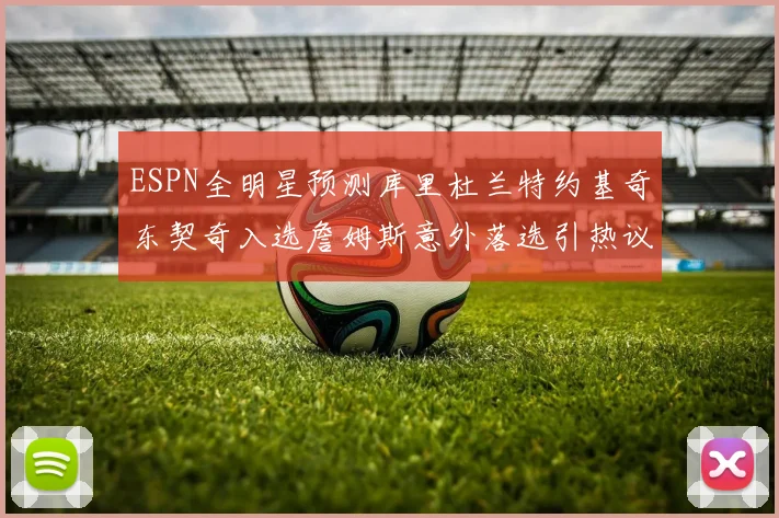 ESPN全明星预测库里杜兰特约基奇东契奇入选詹姆斯意外落选引热议